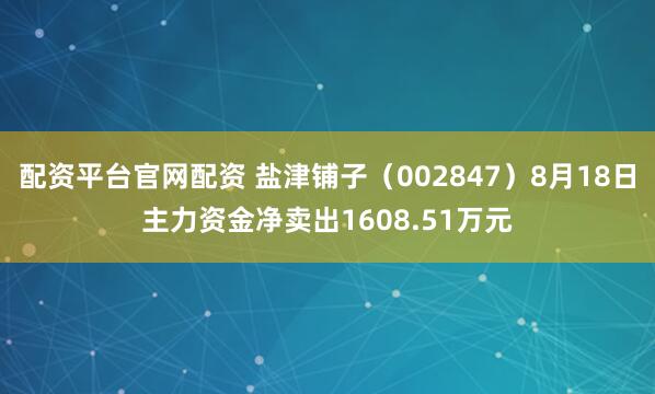 配资平台官网配资 盐津铺子（002847）8月18日主力资金净卖出1608.51万元