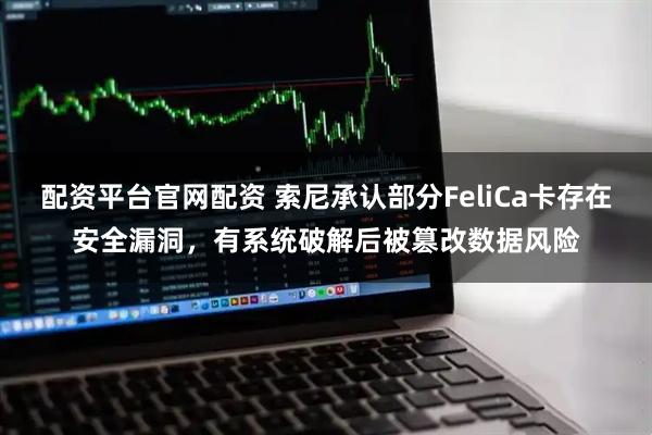 配资平台官网配资 索尼承认部分FeliCa卡存在安全漏洞，有系统破解后被篡改数据风险