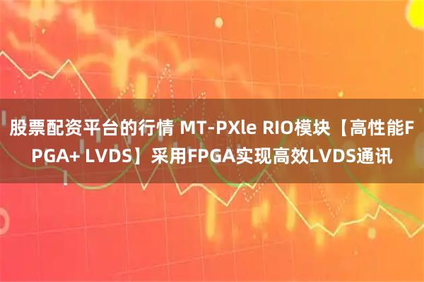 股票配资平台的行情 MT-PXle RIO模块【高性能FPGA+ LVDS】采用FPGA实现高效LVDS通讯