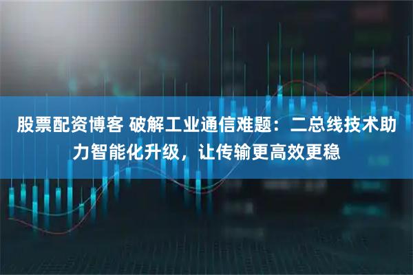 股票配资博客 破解工业通信难题：二总线技术助力智能化升级，让传输更高效更稳