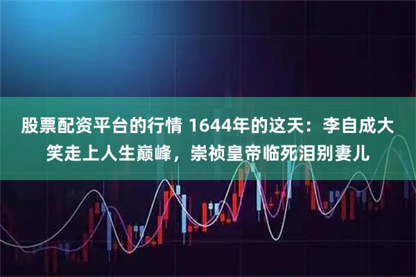股票配资平台的行情 1644年的这天：李自成大笑走上人生巅峰，崇祯皇帝临死泪别妻儿