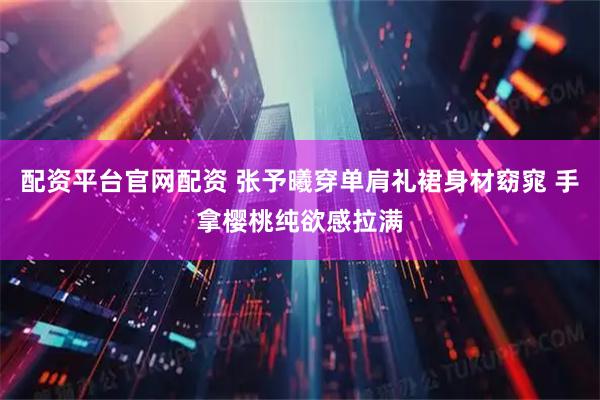 配资平台官网配资 张予曦穿单肩礼裙身材窈窕 手拿樱桃纯欲感拉满