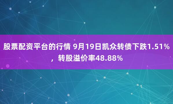 股票配资平台的行情 9月19日凯众转债下跌1.51%，转股溢价率48.88%