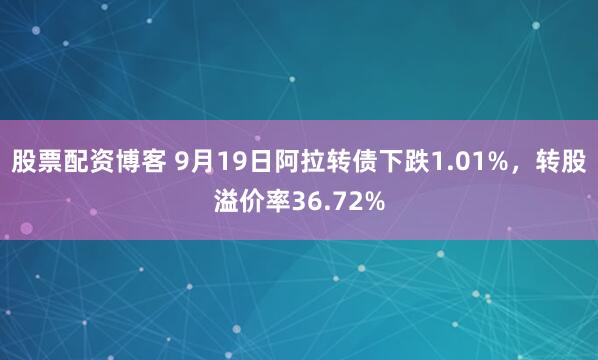 股票配资博客 9月19日阿拉转债下跌1.01%，转股溢价率36.72%