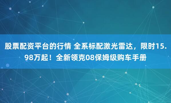 股票配资平台的行情 全系标配激光雷达，限时15.98万起！全新领克08保姆级购车手册
