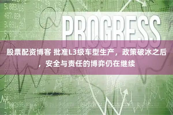 股票配资博客 批准L3级车型生产，政策破冰之后，安全与责任的博弈仍在继续