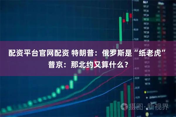 配资平台官网配资 特朗普：俄罗斯是“纸老虎”　普京：那北约又算什么？