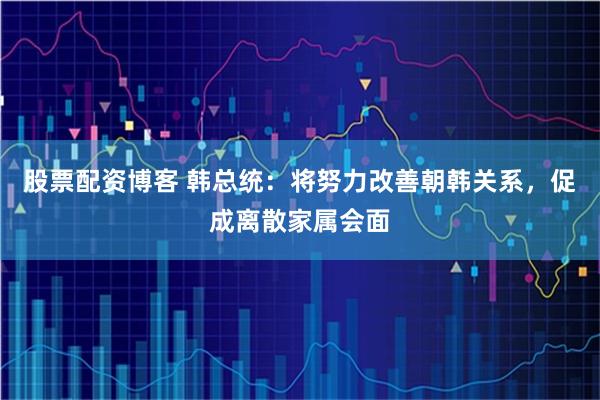 股票配资博客 韩总统：将努力改善朝韩关系，促成离散家属会面