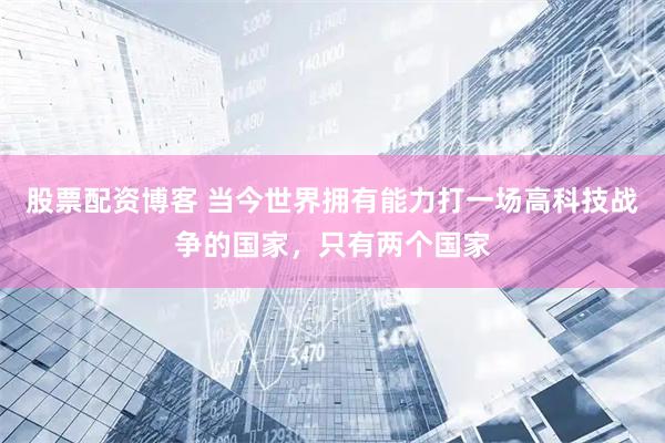 股票配资博客 当今世界拥有能力打一场高科技战争的国家，只有两个国家