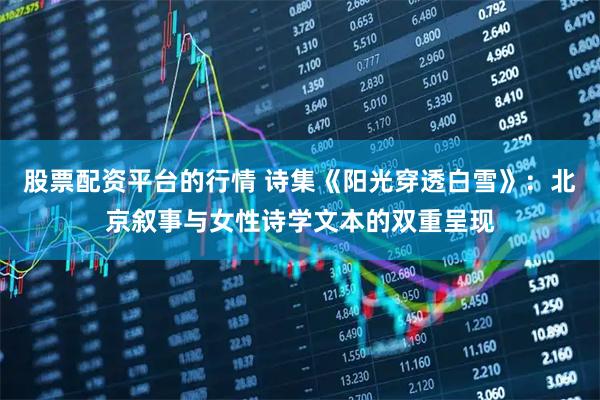 股票配资平台的行情 诗集《阳光穿透白雪》：北京叙事与女性诗学文本的双重呈现