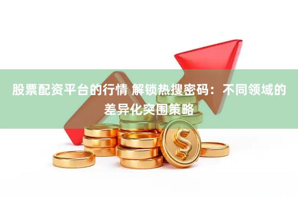 股票配资平台的行情 解锁热搜密码：不同领域的差异化突围策略