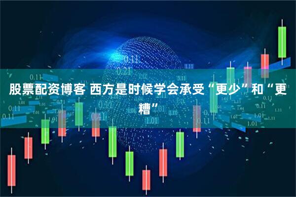 股票配资博客 西方是时候学会承受“更少”和“更糟”