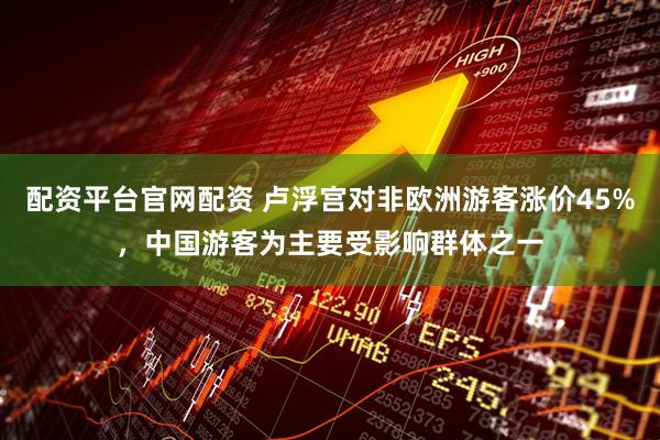 配资平台官网配资 卢浮宫对非欧洲游客涨价45%，中国游客为主要受影响群体之一