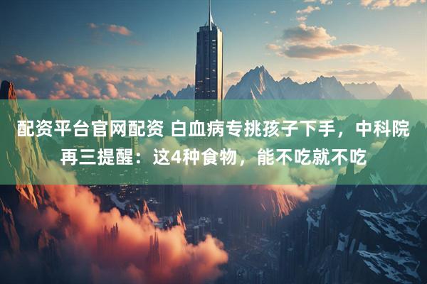 配资平台官网配资 白血病专挑孩子下手，中科院再三提醒：这4种食物，能不吃就不吃