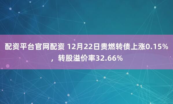 配资平台官网配资 12月22日贵燃转债上涨0.15%，转股溢价率32.66%