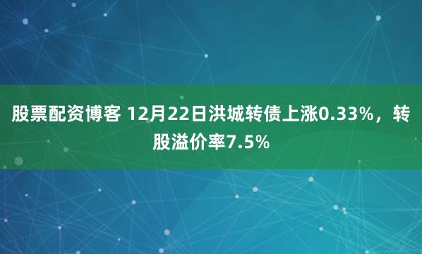 股票配资博客 12月22日洪城转债上涨0.33%，转股溢价率7.5%
