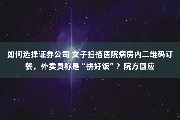如何选择证券公司 女子扫描医院病房内二维码订餐，外卖员称是“拼好饭”？院方回应