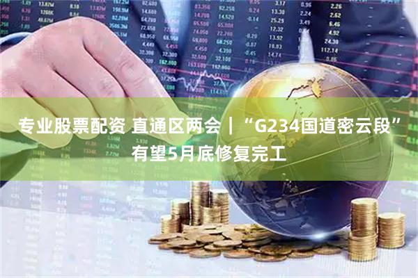 专业股票配资 直通区两会｜“G234国道密云段”有望5月底修复完工