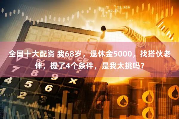 全国十大配资 我68岁，退休金5000，找搭伙老伴，提了4个条件，是我太挑吗？