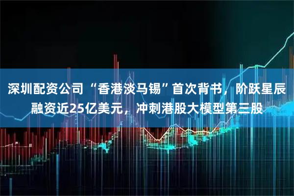 深圳配资公司 “香港淡马锡”首次背书，阶跃星辰融资近25亿美元，冲刺港股大模型第三股