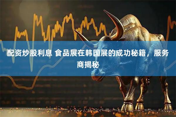 配资炒股利息 食品展在韩国展的成功秘籍，服务商揭秘