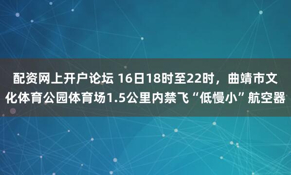 配资网上开户论坛 16日18时至22时，曲靖市文化体育公园体育场1.5公里内禁飞“低慢小”航空器