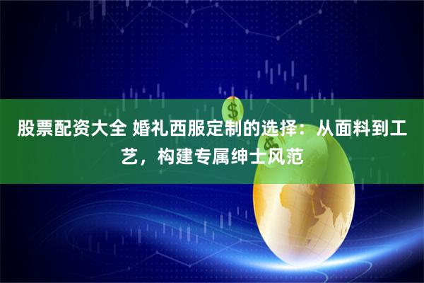 股票配资大全 婚礼西服定制的选择：从面料到工艺，构建专属绅士风范