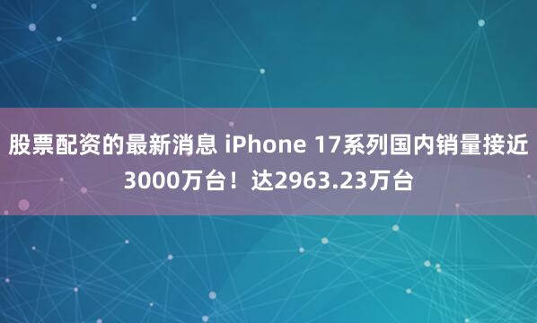 股票配资的最新消息 iPhone 17系列国内销量接近3000万台！达2963.23万台