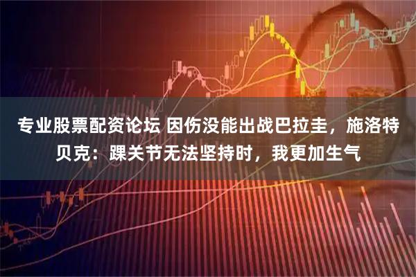 专业股票配资论坛 因伤没能出战巴拉圭，施洛特贝克：踝关节无法坚持时，我更加生气