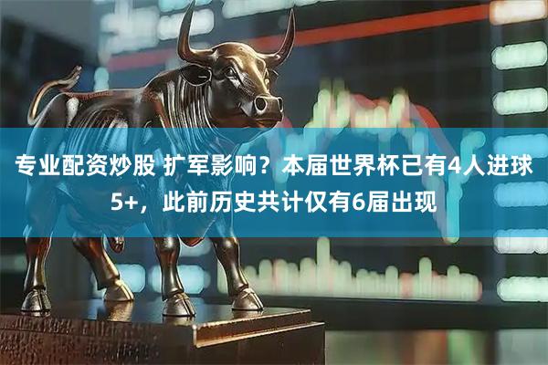 专业配资炒股 扩军影响？本届世界杯已有4人进球5+，此前历史共计仅有6届出现