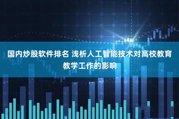 国内炒股软件排名 浅析人工智能技术对高校教育教学工作的影响