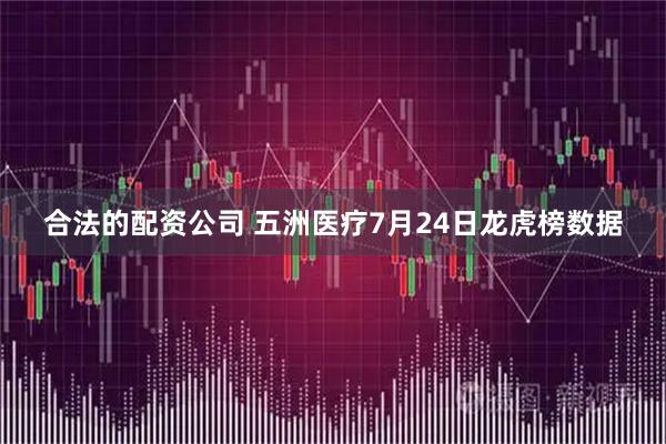 合法的配资公司 五洲医疗7月24日龙虎榜数据