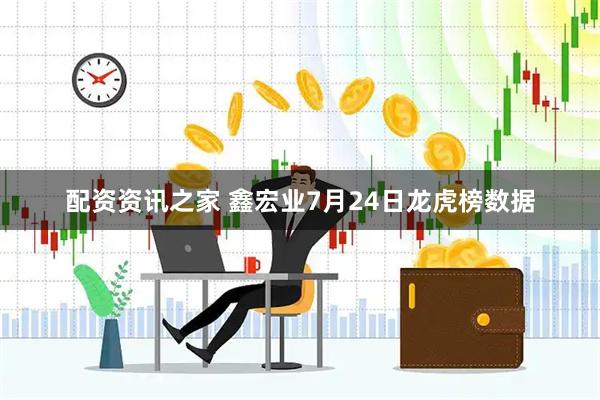 配资资讯之家 鑫宏业7月24日龙虎榜数据