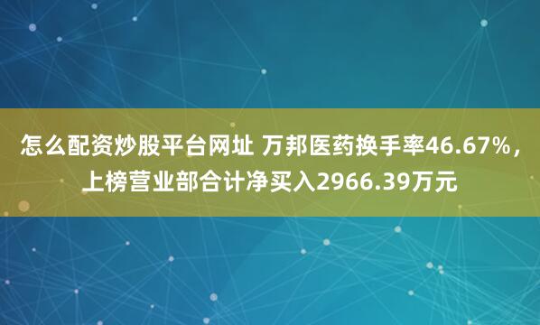 怎么配资炒股平台网址 万邦医药换手率46.67%，上榜营业部合计净买入2966.39万元